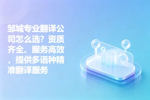 邹城专业翻译公司怎么选？资质齐全、服务高效，提供多语种精准翻译服务
