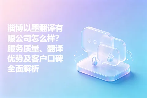 淄博以墨翻译有限公司怎么样？服务质量、翻译优势及客户口碑全面解析