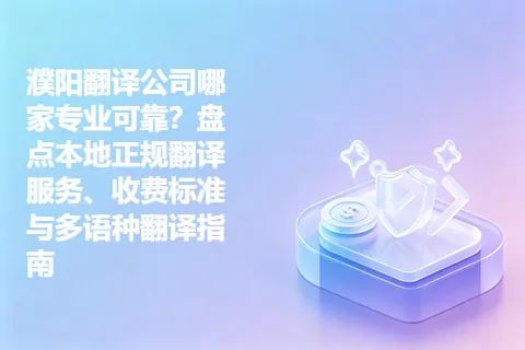 濮阳翻译公司哪家专业可靠？盘点本地正规翻译服务、收费标准与多语种翻译指南
