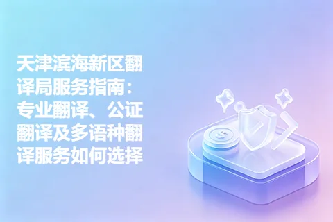 天津滨海新区翻译局服务指南：专业翻译、公证翻译及多语种翻译服务如何选择
