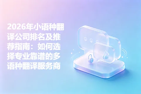 2026年小语种翻译公司排名及推荐指南：如何选择专业靠谱的多语种翻译服务商
