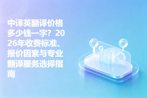 中译英翻译价格多少钱一字？2026年收费标准、报价因素与专业翻译服务选择指南