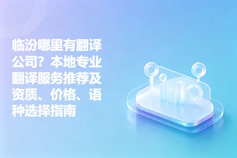临汾哪里有翻译公司？本地专业翻译服务推荐及资质、价格、语种选择指南
