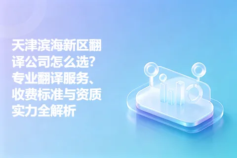 天津滨海新区翻译公司怎么选?专业翻译服务、收费标准与资质实力全解析