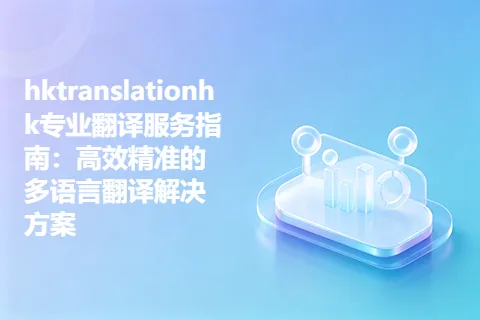 hktranslationhk专业翻译服务指南：高效精准的多语言翻译解决方案