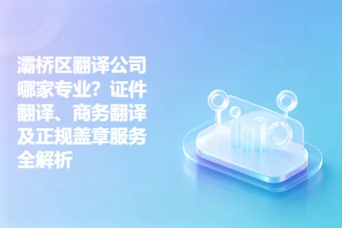 灞桥区翻译公司哪家专业？证件翻译、商务翻译及正规盖章服务全解析