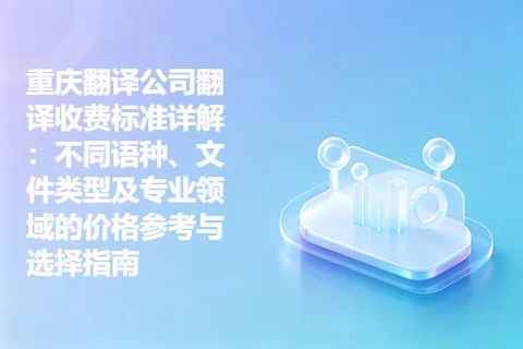 重庆翻译公司翻译收费标准详解：不同语种、文件类型及专业领域的价格参考与选择指南