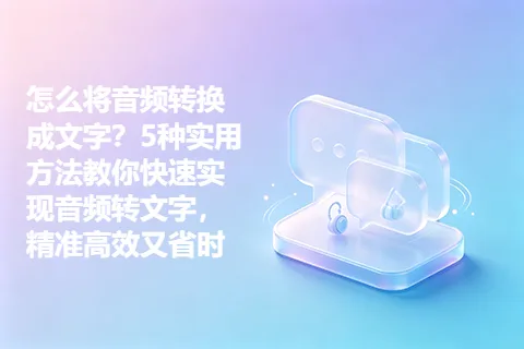 怎么将音频转换成文字？5种实用方法教你快速实现音频转文字，精准高效又省时