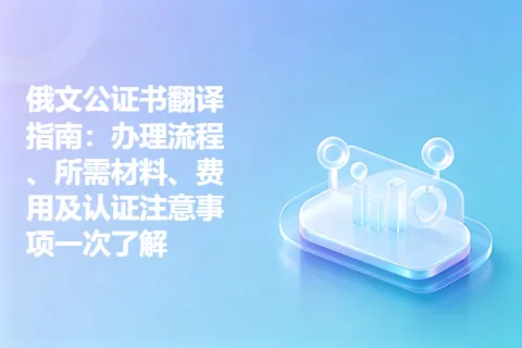俄文公证书翻译指南：办理流程、所需材料、费用及认证注意事项一次了解