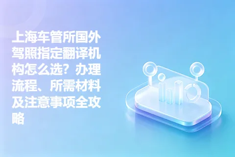 上海车管所国外驾照指定翻译机构怎么选？办理流程、所需材料及注意事项全攻略