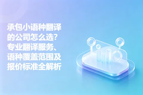 承包小语种翻译的公司怎么选？专业翻译服务、语种覆盖范围及报价标准全解析
