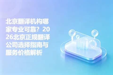 北京翻译机构哪家专业可靠？2026北京正规翻译公司选择指南与服务价格解析