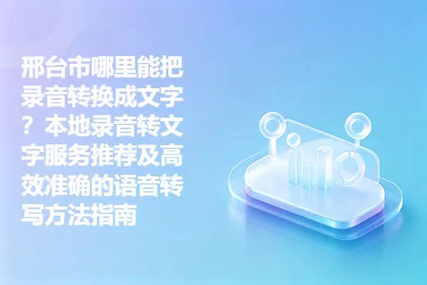 邢台市哪里能把录音转换成文字？本地录音转文字服务推荐及高效准确的语音转写方法指南