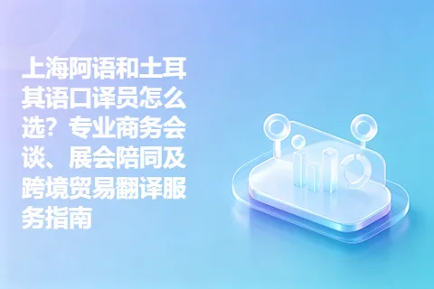 上海阿语和土耳其语口译员怎么选？专业商务会谈、展会陪同及跨境贸易翻译服务指南