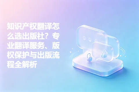 知识产权翻译怎么选出版社？专业翻译服务、版权保护与出版流程全解析