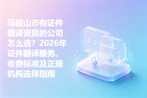 马鞍山市有证件翻译资质的公司怎么选？2026年证件翻译服务、收费标准及正规机构选择指南