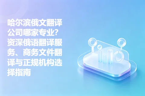 哈尔滨俄文翻译公司哪家专业？资深俄语翻译服务、商务文件翻译与正规机构选择指南