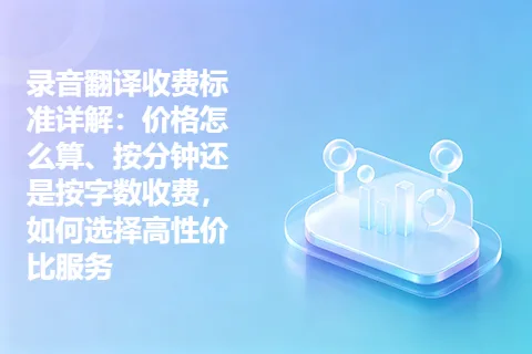 录音翻译收费标准详解：价格怎么算、按分钟还是按字数收费，如何选择高性价比服务