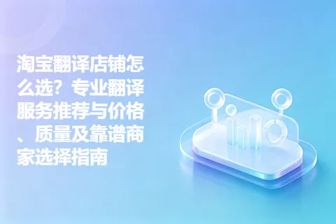 淘宝翻译店铺怎么选？专业翻译服务推荐与价格、质量及靠谱商家选择指南