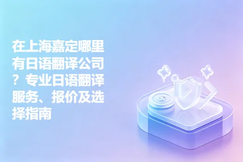 在上海嘉定哪里有日语翻译公司？专业日语翻译服务、报价及选择指南