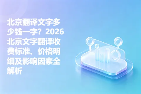 北京翻译文字多少钱一字？2026北京文字翻译收费标准、价格明细及影响因素全解析