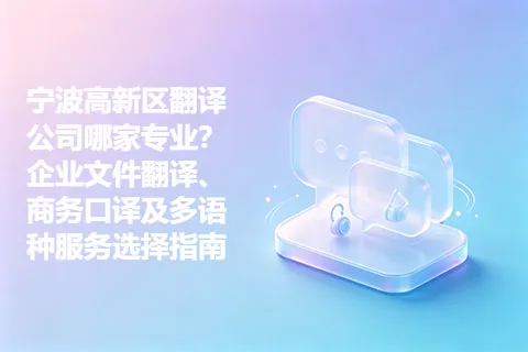 宁波高新区翻译公司哪家专业？企业文件翻译、商务口译及多语种服务选择指南