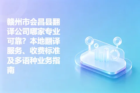 赣州市会昌县翻译公司哪家专业可靠？本地翻译服务、收费标准及多语种业务指南