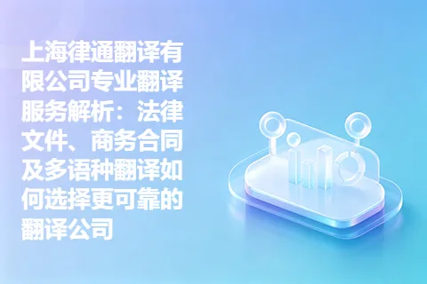 上海律通翻译有限公司专业翻译服务解析：法律文件、商务合同及多语种翻译如何选择更可靠的翻译公司