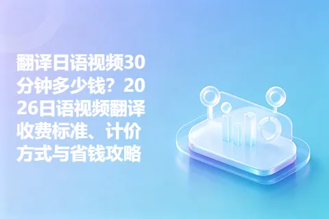 翻译日语视频30分钟多少钱？2026日语视频翻译收费标准、计价方式与省钱攻略