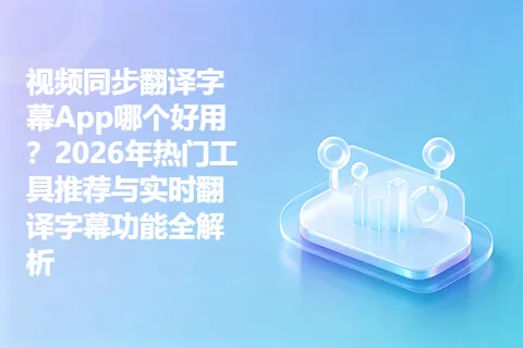 视频同步翻译字幕App哪个好用？2026年热门工具推荐与实时翻译字幕功能全解析
