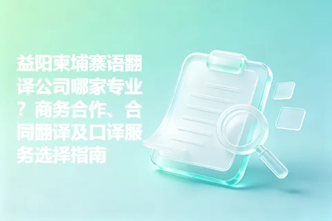 益阳柬埔寨语翻译公司哪家专业？商务合作、合同翻译及口译服务选择指南