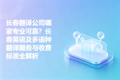 长春翻译公司哪家专业可靠？长春英语及多语种翻译服务与收费标准全解析
