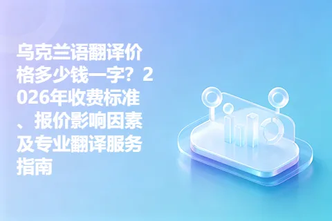 乌克兰语翻译价格多少钱一字？2026年收费标准、报价影响因素及专业翻译服务指南