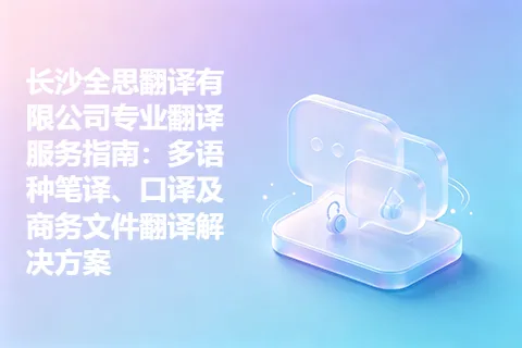 长沙全思翻译有限公司专业翻译服务指南：多语种笔译、口译及商务文件翻译解决方案