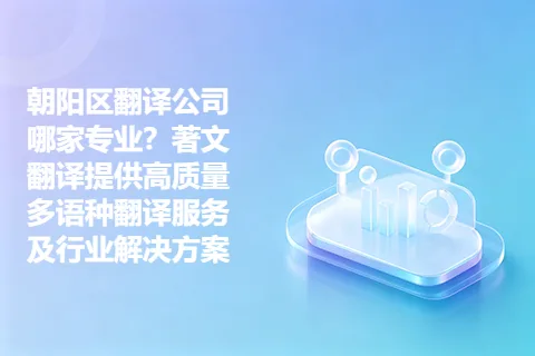 朝阳区翻译公司哪家专业？著文翻译提供高质量多语种翻译服务及行业解决方案