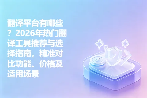 翻译平台有哪些？2026年热门翻译工具推荐与选择指南，精准对比功能、价格及适用场景