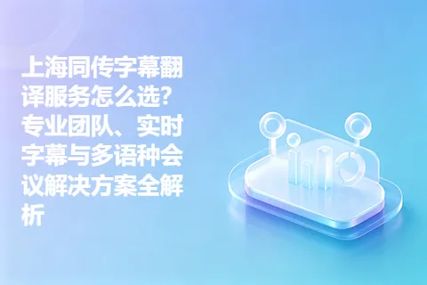 上海同传字幕翻译服务怎么选？专业团队、实时字幕与多语种会议解决方案全解析