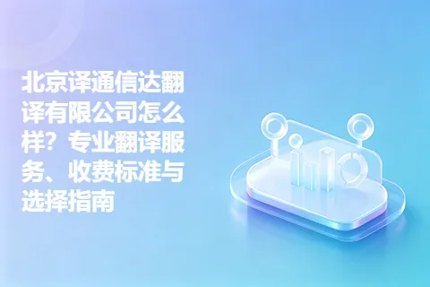 北京译通信达翻译有限公司怎么样？专业翻译服务、收费标准与选择指南