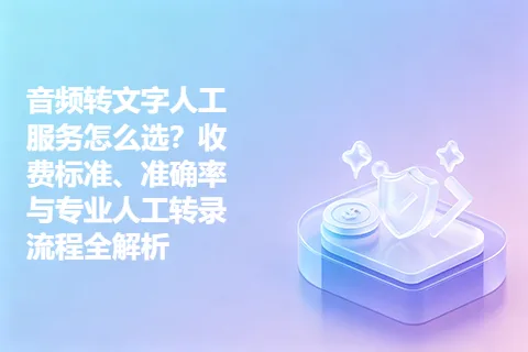 音频转文字人工服务怎么选？收费标准、准确率与专业人工转录流程全解析