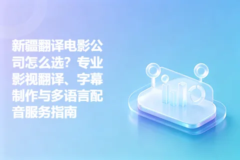 新疆翻译电影公司怎么选？专业影视翻译、字幕制作与多语言配音服务指南