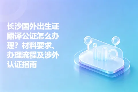 长沙国外出生证翻译公证怎么办理？材料要求、办理流程及涉外认证指南
