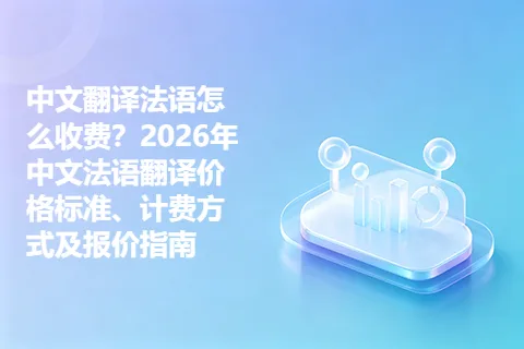 中文翻译法语怎么收费？2026年中文法语翻译价格标准、计费方式及报价指南