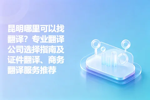 昆明哪里可以找翻译？专业翻译公司选择指南及证件翻译、商务翻译服务推荐