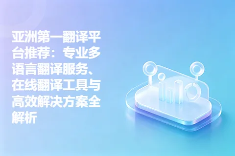 亚洲第一翻译平台推荐：专业多语言翻译服务、在线翻译工具与高效解决方案全解析