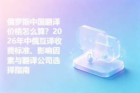 俄罗斯中国翻译价格怎么算？2026年中俄互译收费标准、影响因素与翻译公司选择指南