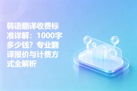 韩语翻译收费标准详解：1000字多少钱？专业翻译报价与计费方式全解析