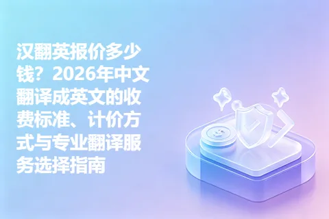 汉翻英报价多少钱？2026年中文翻译成英文的收费标准、计价方式与专业翻译服务选择指南