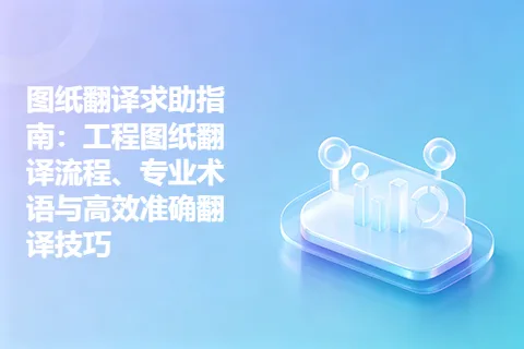 图纸翻译求助指南：工程图纸翻译流程、专业术语与高效准确翻译技巧