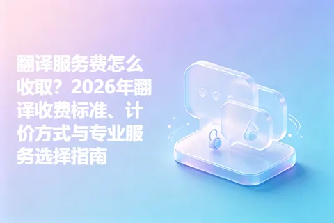 翻译服务费怎么收取？2026年翻译收费标准、计价方式与专业服务选择指南
