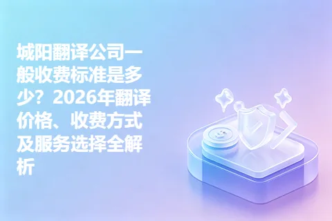 城阳翻译公司一般收费标准是多少？2026年翻译价格、收费方式及服务选择全解析